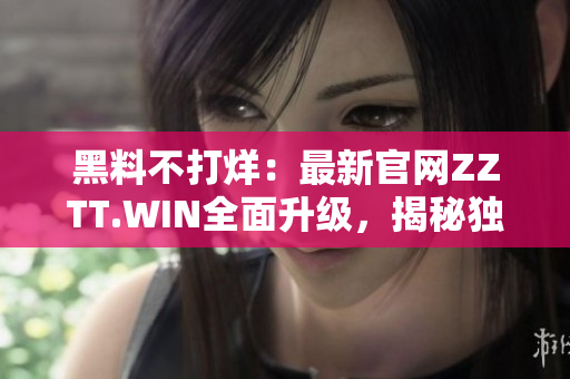 黑料不打烊：最新官網(wǎng)ZZTT.WIN全面升級，揭秘獨家內(nèi)幕報道，即刻探索！