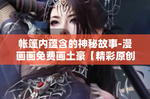帳篷內(nèi)蘊含的神秘故事-漫畫畫免費畫土豪【精彩原創(chuàng)】