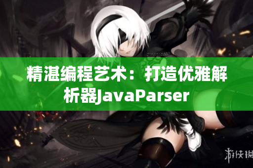 精湛編程藝術：打造優(yōu)雅解析器JavaParser