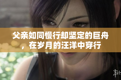 父親如同慢行卻堅定的巨舟，在歲月的汪洋中穿行