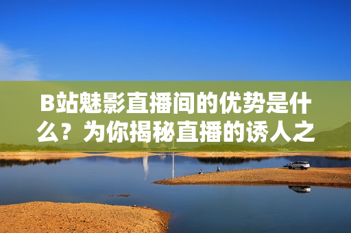B站魅影直播間的優(yōu)勢是什么？為你揭秘直播的誘人之處