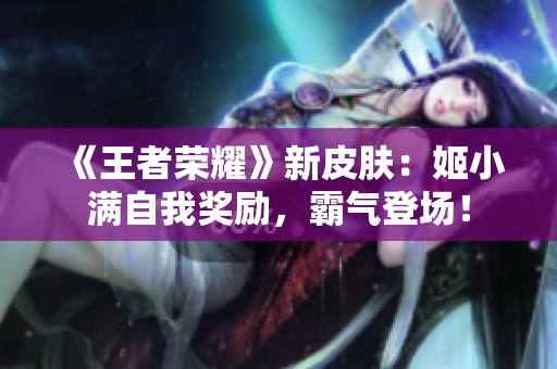 《王者榮耀》新皮膚：姬小滿自我獎勵，霸氣登場！