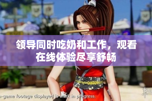 領(lǐng)導(dǎo)同時吃奶和工作，觀看在線體驗(yàn)盡享舒暢