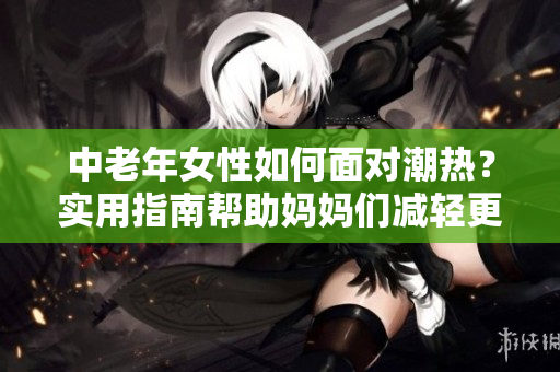 中老年女性如何面對潮熱？實(shí)用指南幫助媽媽們減輕更年期癥狀