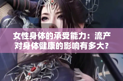女性身體的承受能力：流產(chǎn)對身體健康的影響有多大？