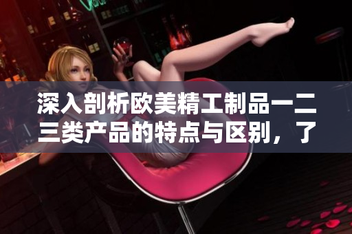 深入剖析歐美精工制品一二三類產(chǎn)品的特點與區(qū)別，了解這些產(chǎn)品之間的不同之處