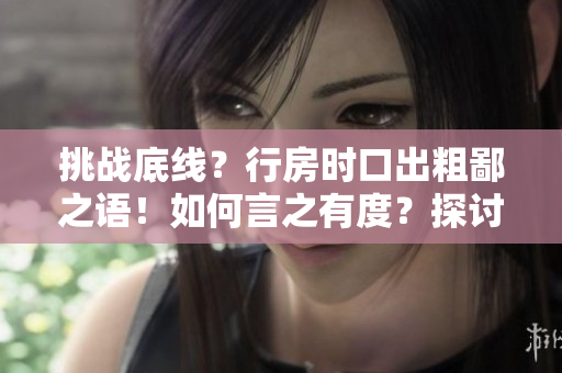 挑戰(zhàn)底線？行房時口出粗鄙之語！如何言之有度？探討禮貌之道