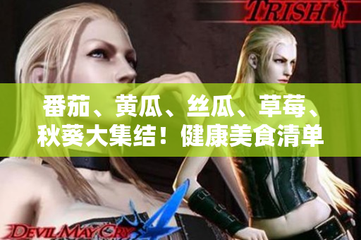 番茄、黃瓜、絲瓜、草莓、秋葵大集結(jié)！健康美食清單來襲，盡享鮮美多彩滋味