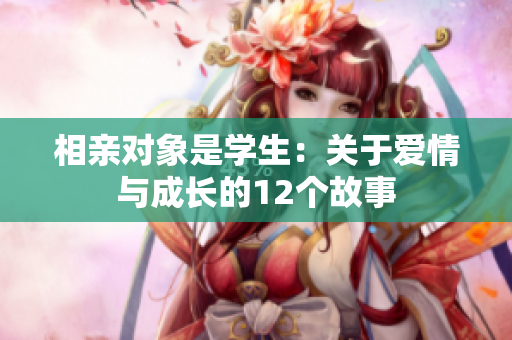 相親對象是學(xué)生：關(guān)于愛情與成長的12個故事