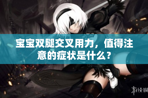 寶寶雙腿交叉用力，值得注意的癥狀是什么？