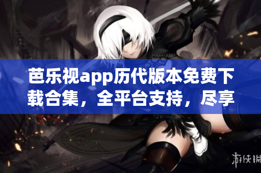芭樂視app歷代版本免費下載合集，全平臺支持，盡享經(jīng)典內(nèi)容
