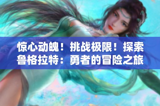 驚心動魄！挑戰(zhàn)極限！探索魯格拉特：勇者的冒險(xiǎn)之旅