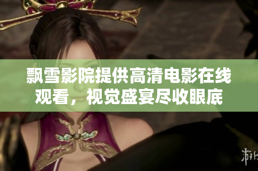 飄雪影院提供高清電影在線觀看，視覺盛宴盡收眼底