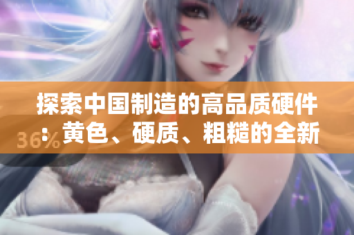 探索中國制造的高品質(zhì)硬件：黃色、硬質(zhì)、粗糙的全新產(chǎn)品揭秘
