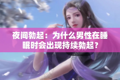 夜間勃起：為什么男性在睡眠時(shí)會出現(xiàn)持續(xù)勃起？