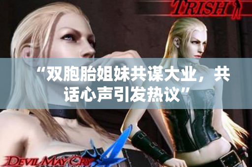 “雙胞胎姐妹共謀大業(yè)，共話心聲引發(fā)熱議”