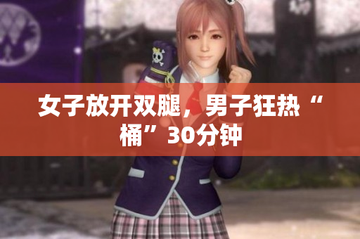 女子放開(kāi)雙腿，男子狂熱“桶”30分鐘