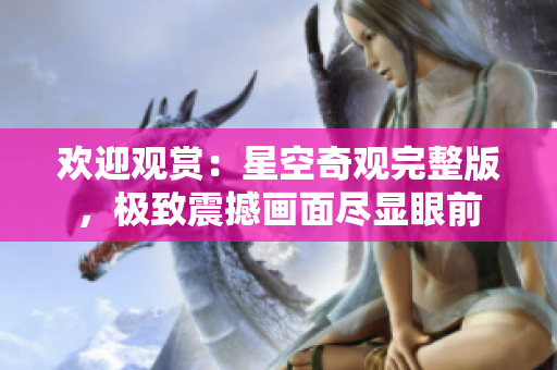 歡迎觀賞：星空奇觀完整版，極致震撼畫(huà)面盡顯眼前