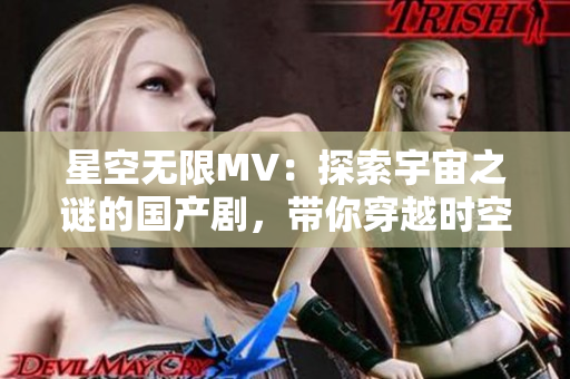 星空無限MV：探索宇宙之謎的國產(chǎn)劇，帶你穿越時空的視覺盛宴