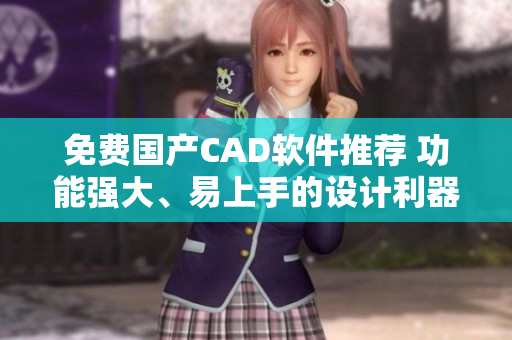 免費國產(chǎn)CAD軟件推薦 功能強大、易上手的設計利器