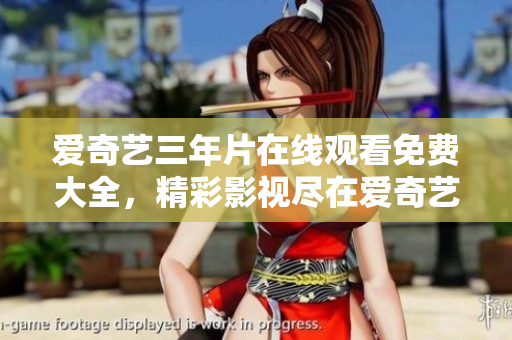 愛奇藝三年片在線觀看免費大全，精彩影視盡在愛奇藝 