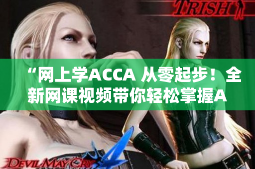 “網(wǎng)上學ACCA 從零起步！全新網(wǎng)課視頻帶你輕松掌握ACCA知識！”