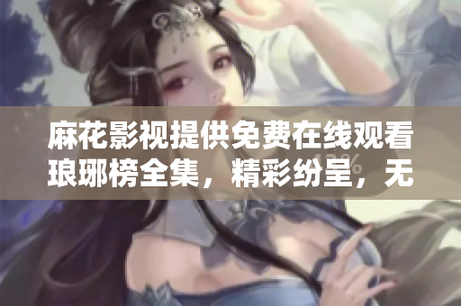 麻花影視提供免費在線觀看瑯琊榜全集，精彩紛呈，無需付費直接觀看
