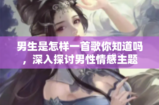 男生是怎樣一首歌你知道嗎，深入探討男性情感主題