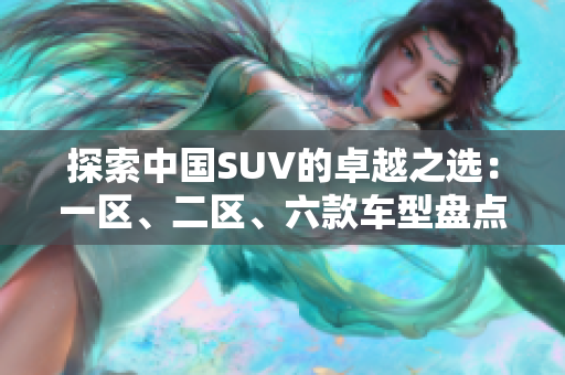 探索中國SUV的卓越之選：一區(qū)、二區(qū)、六款車型盤點