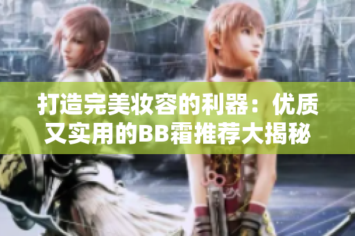 打造完美妝容的利器：優(yōu)質(zhì)又實(shí)用的BB霜推薦大揭秘！
