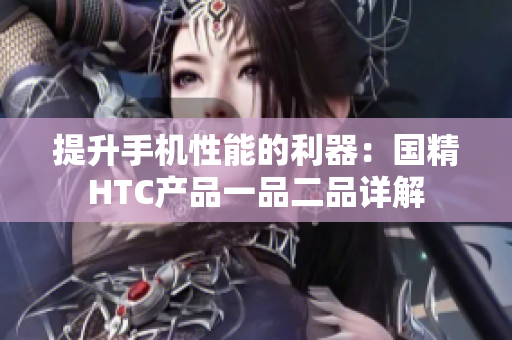 提升手機(jī)性能的利器：國(guó)精HTC產(chǎn)品一品二品詳解