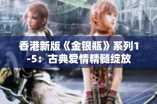 香港新版《金銀瓶》系列1-5：古典愛(ài)情精髓綻放