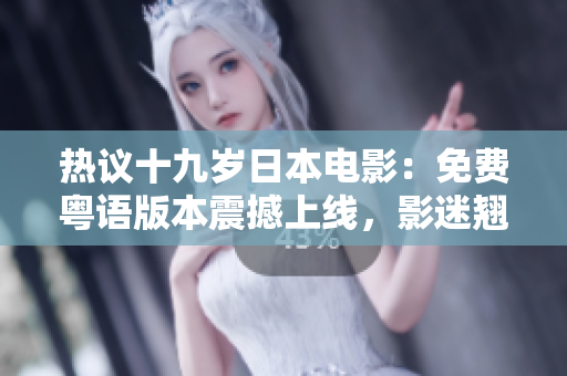 熱議十九歲日本電影：免費(fèi)粵語(yǔ)版本震撼上線(xiàn)，影迷翹首期待解鎖聲優(yōu)配音！