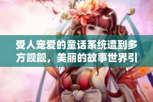受人寵愛(ài)的童話(huà)系統(tǒng)遭到多方覬覦，美麗的故事世界引發(fā)熱議