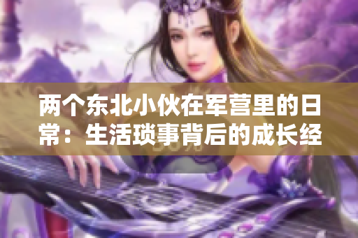 兩個(gè)東北小伙在軍營(yíng)里的日常：生活瑣事背后的成長(zhǎng)經(jīng)歷