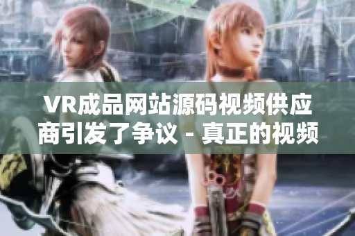 VR成品網(wǎng)站源碼視頻供應(yīng)商引發(fā)了爭(zhēng)議 - 真正的視頻來(lái)源所在何處？