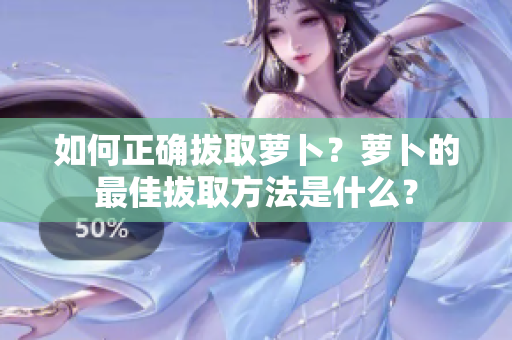 如何正確拔取蘿卜？蘿卜的最佳拔取方法是什么？