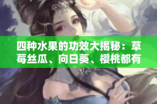 四種水果的功效大揭秘：草莓絲瓜、向日葵、櫻桃都有哪些好處？