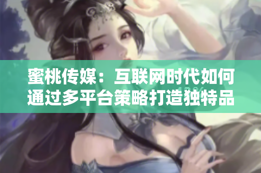 蜜桃傳媒：互聯(lián)網(wǎng)時(shí)代如何通過多平臺(tái)策略打造獨(dú)特品牌與豐富內(nèi)容