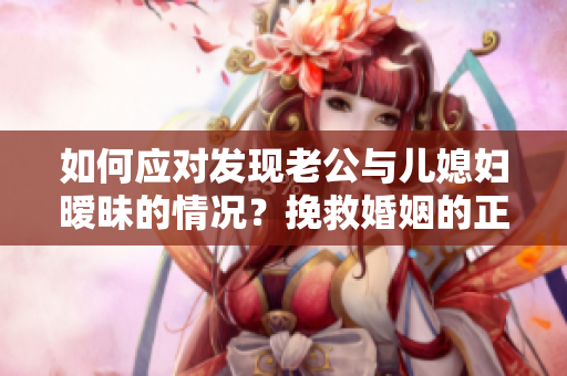 如何應(yīng)對(duì)發(fā)現(xiàn)老公與兒媳婦曖昧的情況？挽救婚姻的正確方法