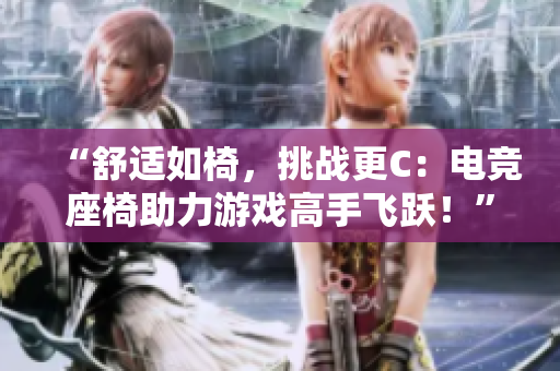 “舒適如椅，挑戰(zhàn)更C：電競座椅助力游戲高手飛躍！”