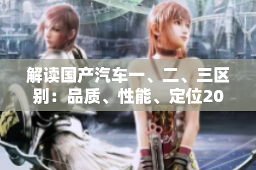 解讀國產(chǎn)汽車一、二、三區(qū)別：品質(zhì)、性能、定位2023