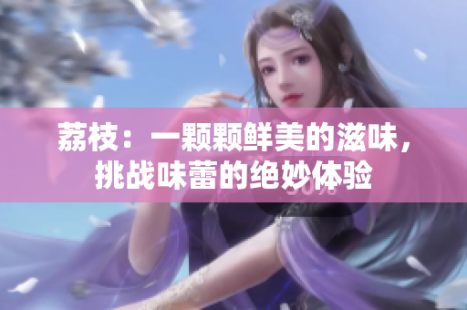 荔枝：一顆顆鮮美的滋味，挑戰(zhàn)味蕾的絕妙體驗