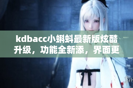 kdbacc小蝌蚪最新版炫酷升級，功能全新添，界面更簡潔友好