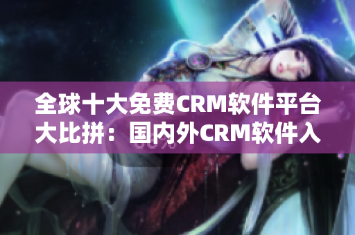 全球十大免費CRM軟件平臺大比拼：國內外CRM軟件入口大揭秘