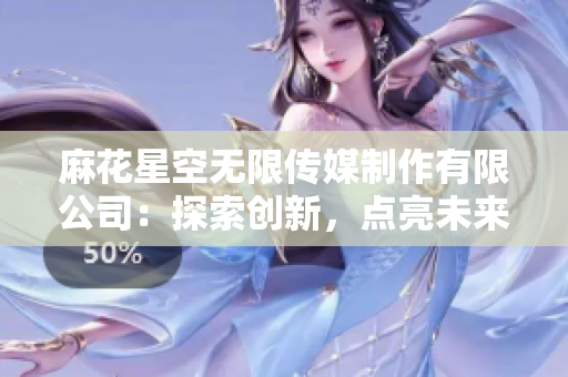 麻花星空無限傳媒制作有限公司：探索創(chuàng)新，點亮未來的娛樂之星