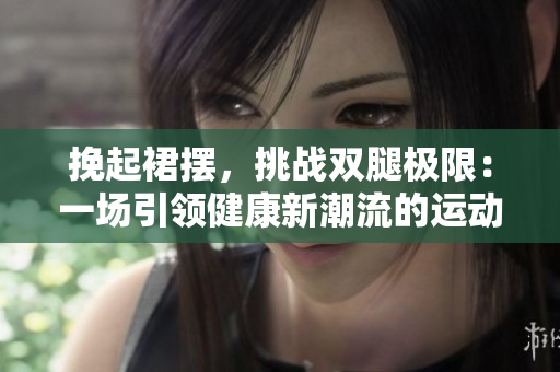 挽起裙擺，挑戰(zhàn)雙腿極限：一場引領健康新潮流的運動