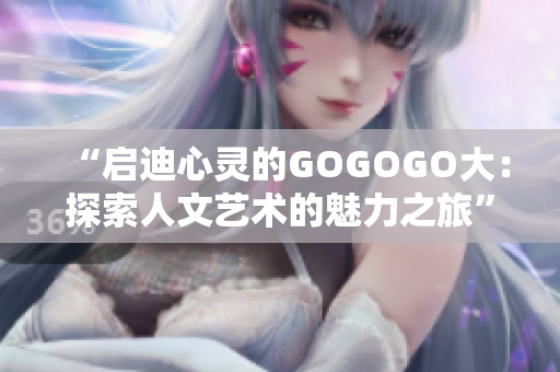 “啟迪心靈的GOGOGO大：探索人文藝術的魅力之旅”