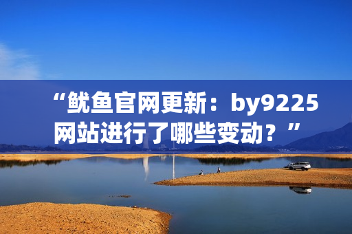 “魷魚官網更新：by9225網站進行了哪些變動？”