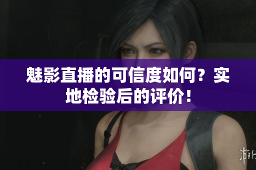 魅影直播的可信度如何？實(shí)地檢驗(yàn)后的評(píng)價(jià)！